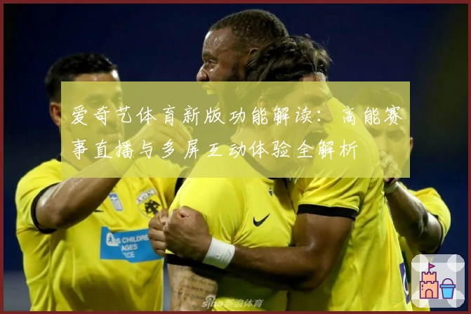 爱奇艺体育新版功能解读：高能赛事直播与多屏互动体验全解析