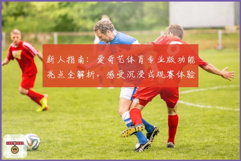 新人指南：爱奇艺体育专业版功能亮点全解析，感受沉浸式观赛体验