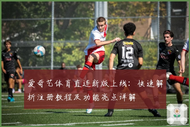 爱奇艺体育直连新版上线：快速解析注册教程及功能亮点详解